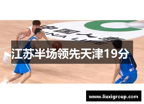 江苏半场领先天津19分 